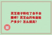 灵芝孢子粉吃了会不会腰疼？灵芝山药每亩能产多少？怎么提高？