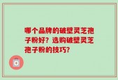 哪个品牌的破壁灵芝孢子粉好？选购破壁灵芝孢子粉的技巧？