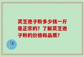 灵芝孢子粉多少钱一斤是正宗的？了解灵芝孢子粉的价格和品质？