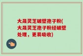大晟灵芝破壁孢子粉(大晟灵芝孢子粉经破壁处理，更易吸收)