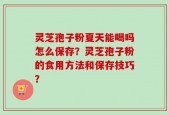 灵芝孢子粉夏天能喝吗怎么保存？灵芝孢子粉的食用方法和保存技巧？