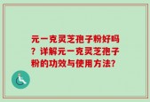 元一克灵芝孢子粉好吗？详解元一克灵芝孢子粉的功效与使用方法？