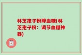 林芝孢子粉降血糖(林芝孢子粉：调节血糖神器)
