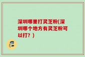 深圳哪里打灵芝粉(深圳哪个地方有灵芝粉可以打？)