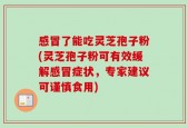 感冒了能吃灵芝孢子粉(灵芝孢子粉可有效缓解感冒症状，专家建议可谨慎食用)