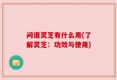 问道灵芝有什么用(了解灵芝：功效与使用)