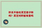 肝炎不能吃灵芝孢子粉吗？灵芝对肝脏有害吗