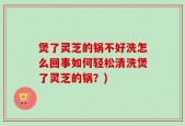 煲了灵芝的锅不好洗怎么回事如何轻松清洗煲了灵芝的锅？)