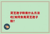 灵芝孢子粉用什么方法吃(如何食用灵芝孢子粉？