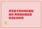 灵芝孢子粉焖鸡的美味秘诀 教你轻松做出营养滋补的焖鸡