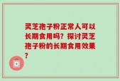 灵芝孢子粉正常人可以长期食用吗？探讨灵芝孢子粉的长期食用效果？