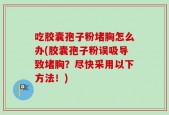 吃胶囊孢子粉堵胸怎么办(胶囊孢子粉误吸导致堵胸？尽快采用以下方法！)