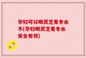 孕妇可以喝灵芝麦冬水不(孕妇喝灵芝麦冬水安全有效)