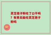 灵芝孢子粉吃了口干吗？有胃炎能吃灵芝孢子粉吗