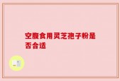 空腹食用灵芝孢子粉是否合适