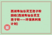 西湖寿仙谷灵芝孢子粉回收(西湖寿仙谷灵芝孢子粉——环保再利用计划)