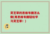 灵芝草的思维导图怎么做(用思维导图轻松学习灵芝草！)