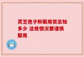 灵芝孢子粉服用禁忌知多少 这些情况要谨慎服用