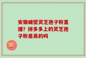 安徽破壁灵芝孢子粉直播？拼多多上的灵芝孢子粉是真的吗