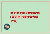灵芝灵芝孢子粉的价格(灵芝孢子粉价格大幅上涨)