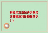 种植灵芝返钱多少钱灵芝种植返利价格是多少？)