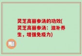 灵芝高丽参汤的功效(灵芝高丽参汤：滋补养生，增强免疫力)