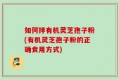 如何拌有机灵芝孢子粉(有机灵芝孢子粉的正确食用方式)