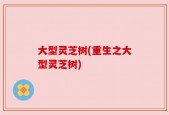 大型灵芝树(重生之大型灵芝树)