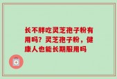 长不胖吃灵芝孢子粉有用吗？灵芝孢子粉，健康人也能长期服用吗