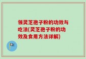领灵芝孢子粉的功效与吃法(灵芝孢子粉的功效及食用方法详解)