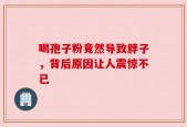 喝孢子粉竟然导致脖子，背后原因让人震惊不已