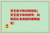 灵芝孢子粉科研团队(灵芝孢子粉的研究：科研团队发现新的健康益处)