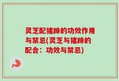 灵芝配猪蹄的功效作用与禁忌(灵芝与猪蹄的配合：功效与禁忌)