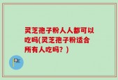 灵芝孢子粉人人都可以吃吗(灵芝孢子粉适合所有人吃吗？)