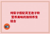 炖梨子搭配灵芝孢子粉 营养美味的独特养生组合