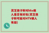 灵芝孢子粉对htv病人是否有好处(灵芝孢子粉可能对HTV病人有益)
