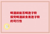 喝酒前能否喝孢子粉 探究喝酒前食用孢子粉的可行性