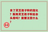 食了灵芝孢子粉的变化？服用灵芝孢子粉后会头晕吗？需要注意什么？