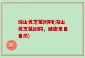 深山灵芝菜团购(深山灵芝菜团购，健康来自自然)