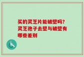 买的灵芝片能破壁吗？灵芝孢子去壁与破壁有哪些差别