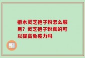 椴木灵芝孢子粉怎么服用？灵芝孢子粉真的可以提高免疫力吗