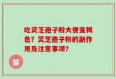 吃灵芝孢子粉大便变褐色？灵芝孢子粉的副作用及注意事项？