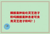 胰腺囊肿能吃灵芝孢子粉吗胰腺囊肿患者可食用灵芝孢子粉吗？)