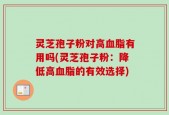 灵芝孢子粉对高血脂有用吗(灵芝孢子粉：降低高血脂的有效选择)