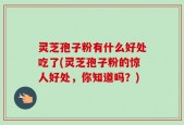 灵芝孢子粉有什么好处吃了(灵芝孢子粉的惊人好处，你知道吗？)