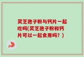 灵芝孢子粉与钙片一起吃吗(灵芝孢子粉和钙片可以一起食用吗？)