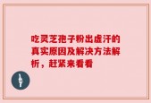 吃灵芝孢子粉出虚汗的真实原因及解决方法解析，赶紧来看看