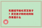 乳腺结节能吃灵芝孢子？灵芝孢子粉的功效和作用是什么