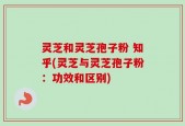 灵芝和灵芝孢子粉 知乎(灵芝与灵芝孢子粉：功效和区别)