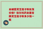 未破壁灵芝孢子粉批发价格？佳尔科药业菌宝牌灵芝孢子粉多少钱一瓶